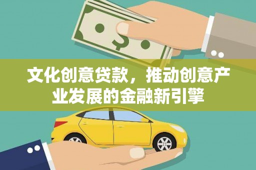 塔城文化创意贷款，推动创意产业发展的金融新引擎