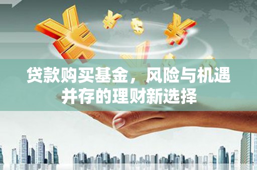 塔城贷款购买基金，风险与机遇并存的理财新选择