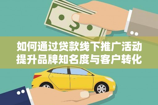 塔城如何通过贷款线下推广活动提升品牌知名度与客户转化率