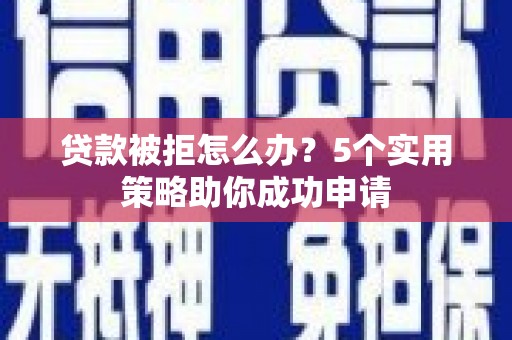 塔城贷款被拒怎么办？5个实用策略助你成功申请