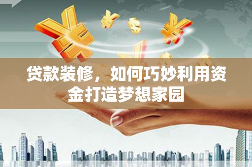塔城贷款装修，如何巧妙利用资金打造梦想家园