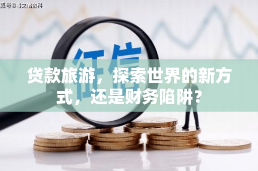 塔城贷款旅游，探索世界的新方式，还是财务陷阱？