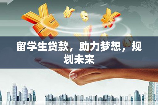 塔城留学生贷款，助力梦想，规划未来