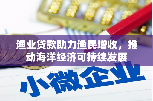 塔城渔业贷款助力渔民增收，推动海洋经济可持续发展