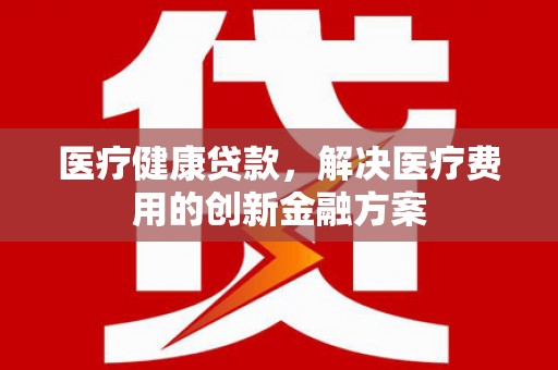 塔城医疗健康贷款，解决医疗费用的创新金融方案