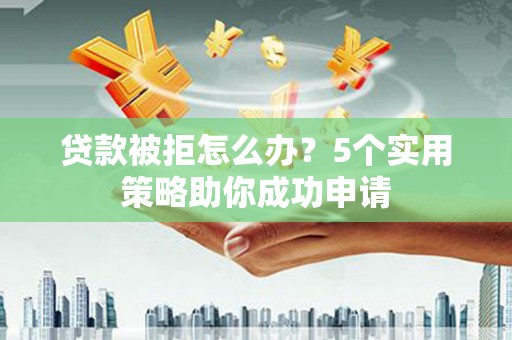 塔城贷款被拒怎么办？5个实用策略助你成功申请