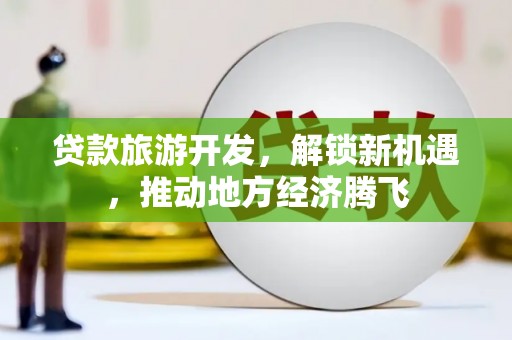 塔城贷款旅游开发，解锁新机遇，推动地方经济腾飞