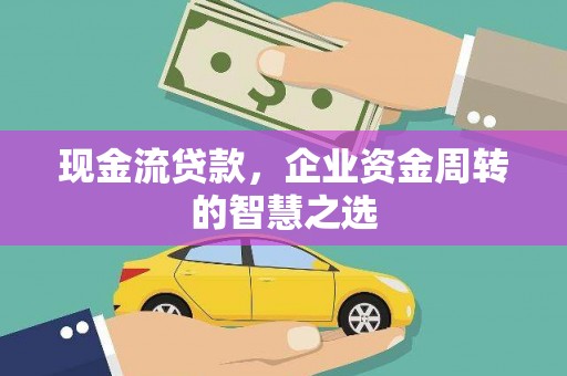 塔城现金流贷款，企业资金周转的智慧之选