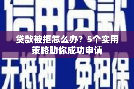 塔城贷款被拒怎么办？5个实用策略助你成功申请