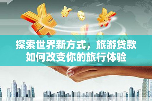 塔城探索世界新方式，旅游贷款如何改变你的旅行体验