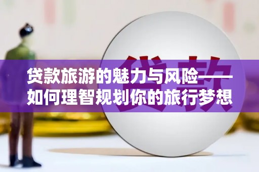 塔城贷款旅游的魅力与风险——如何理智规划你的旅行梦想