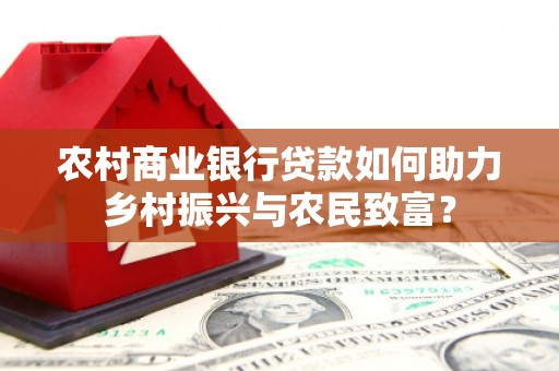 塔城农村商业银行贷款如何助力乡村振兴与农民致富？